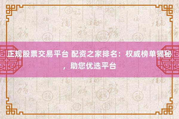 正规股票交易平台 配资之家排名：权威榜单揭秘，助您优选平台