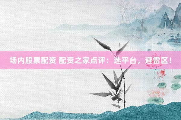 场内股票配资 配资之家点评：选平台，避雷区！