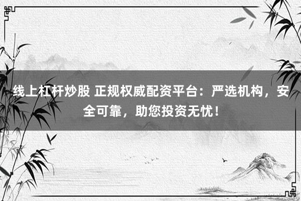线上杠杆炒股 正规权威配资平台：严选机构，安全可靠，助您投资无忧！