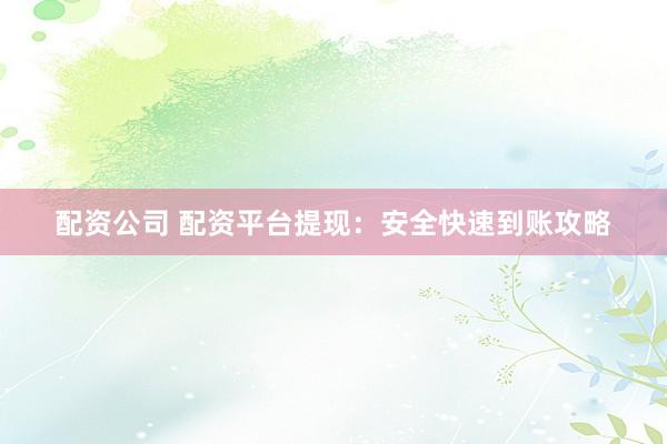 配资公司 配资平台提现：安全快速到账攻略
