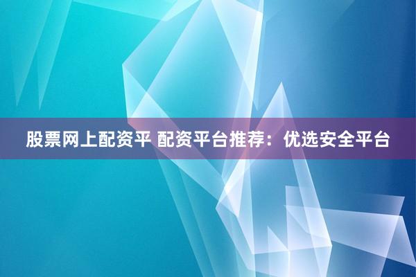 股票网上配资平 配资平台推荐：优选安全平台