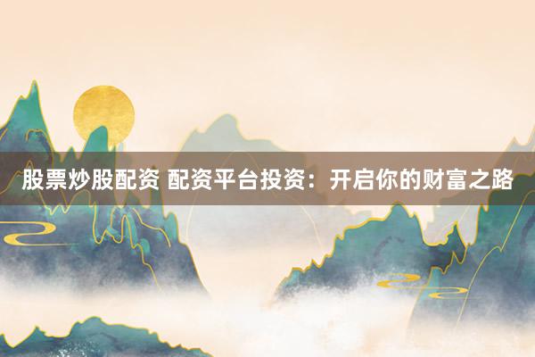 股票炒股配资 配资平台投资：开启你的财富之路
