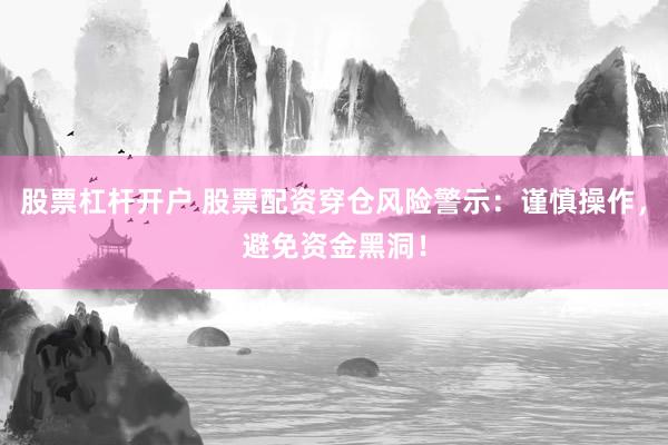 股票杠杆开户 股票配资穿仓风险警示:谨慎操作,避免资金黑洞!