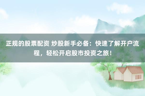 正规的股票配资 炒股新手必备：快速了解开户流程，轻松开启股市投资之旅！