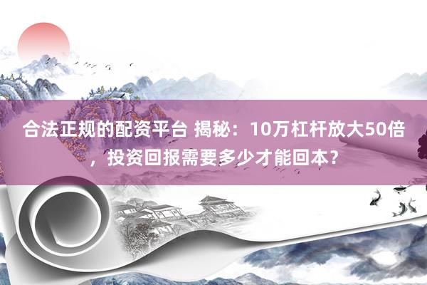 合法正规的配资平台 揭秘：10万杠杆放大50倍，投资回报需要多少才能回本？