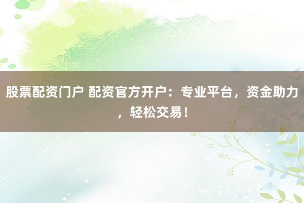 股票配资门户 配资官方开户:专业平台,资金助力,轻松交易!