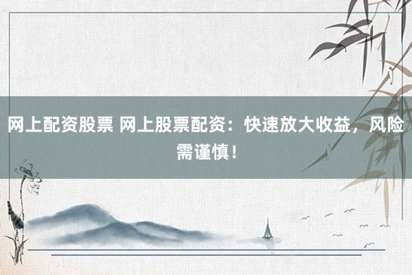网上配资股票 网上股票配资：快速放大收益，风险需谨慎！