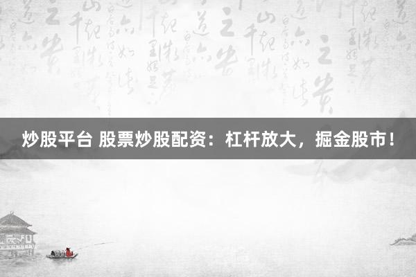 炒股平台 股票炒股配资：杠杆放大，掘金股市！