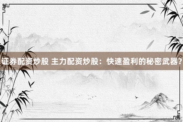 证券配资炒股 主力配资炒股：快速盈利的秘密武器？