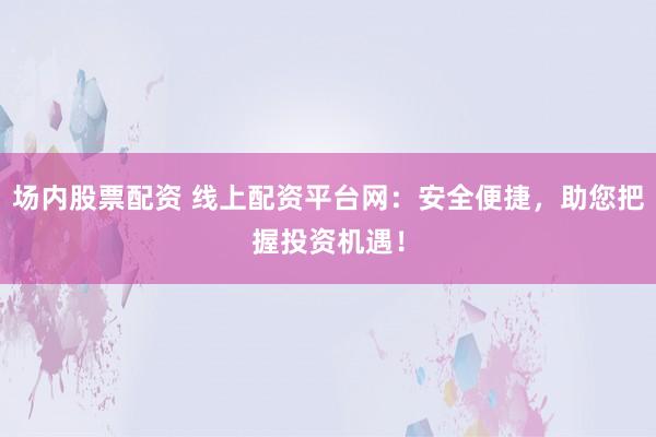 场内股票配资 线上配资平台网：安全便捷，助您把握投资机遇！
