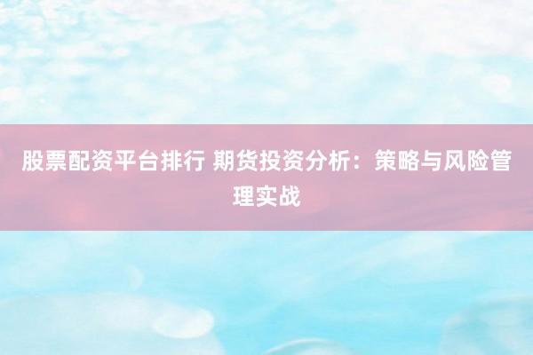 股票配资平台排行 期货投资分析：策略与风险管理实战