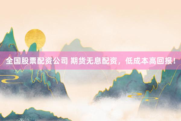 全国股票配资公司 期货无息配资，低成本高回报！