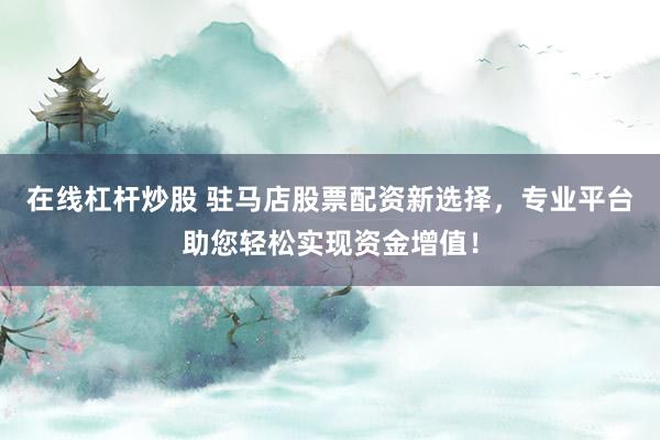 在线杠杆炒股 驻马店股票配资新选择，专业平台助您轻松实现资金增值！