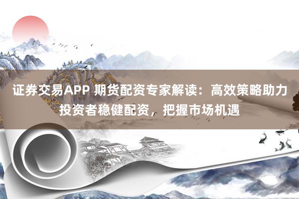 证券交易APP 期货配资专家解读:高效策略助力投资者稳健配资,把握市场机遇
