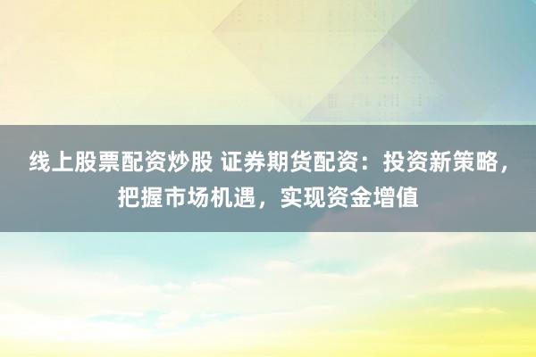 线上股票配资炒股 证券期货配资:投资新策略,把握市场机遇,实现资金增值
