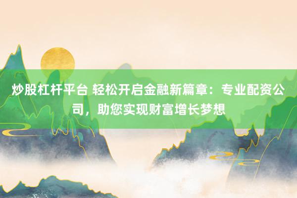 炒股杠杆平台 轻松开启金融新篇章：专业配资公司，助您实现财富增长梦想