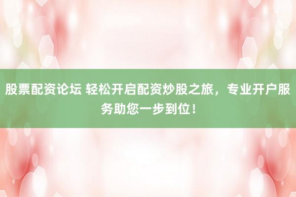 股票配资论坛 轻松开启配资炒股之旅,专业开户服务助您一步到位!