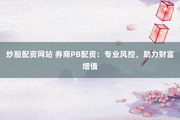 炒股配资网站 券商PB配资：专业风控，助力财富增值