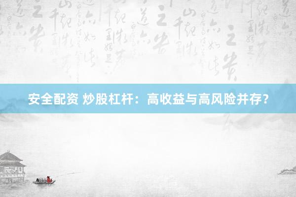 安全配资 炒股杠杆：高收益与高风险并存？