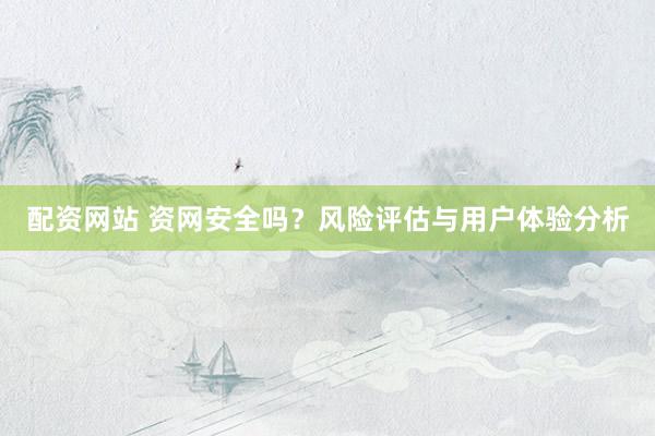 配资网站 资网安全吗？风险评估与用户体验分析