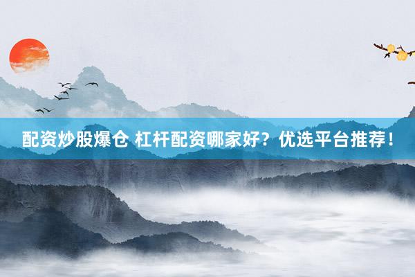 配资炒股爆仓 杠杆配资哪家好？优选平台推荐！