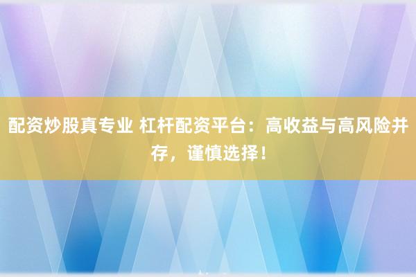配资炒股真专业 杠杆配资平台：高收益与高风险并存，谨慎选择！