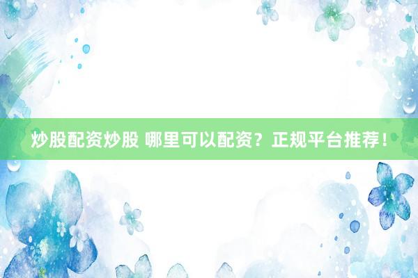 炒股配资炒股 哪里可以配资？正规平台推荐！