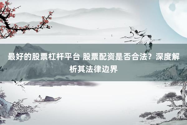 最好的股票杠杆平台 股票配资是否合法？深度解析其法律边界