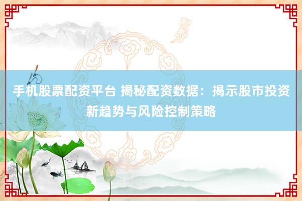 手机股票配资平台 揭秘配资数据:揭示股市投资新趋势与风险控制策略