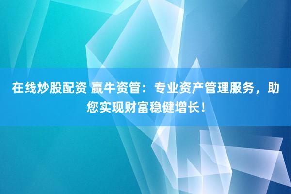 在线炒股配资 赢牛资管：专业资产管理服务，助您实现财富稳健增长！