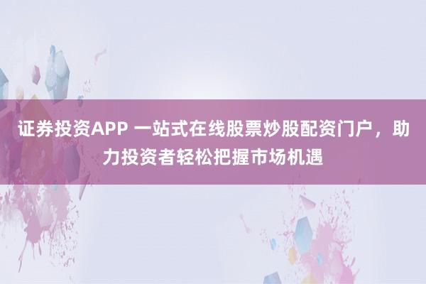 证券投资APP 一站式在线股票炒股配资门户，助力投资者轻松把握市场机遇