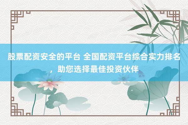 股票配资安全的平台 全国配资平台综合实力排名，助您选择最佳投资伙伴