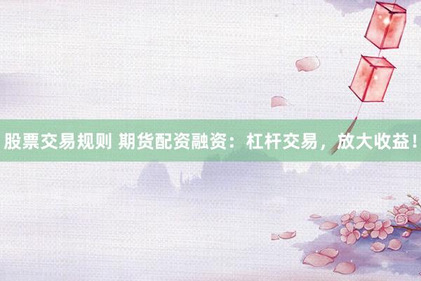 股票交易规则 期货配资融资：杠杆交易，放大收益！