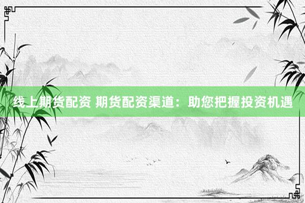 线上期货配资 期货配资渠道：助您把握投资机遇
