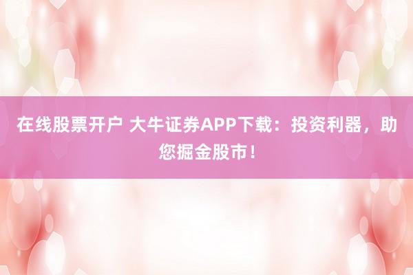 在线股票开户 大牛证券APP下载：投资利器，助您掘金股市！