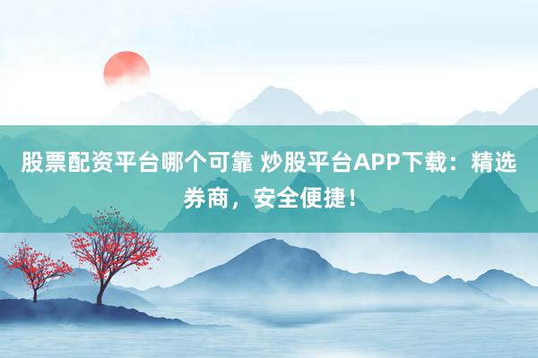 股票配资平台哪个可靠 炒股平台APP下载：精选券商，安全便捷！