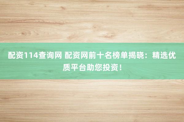 配资114查询网 配资网前十名榜单揭晓：精选优质平台助您投资！