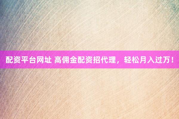 配资平台网址 高佣金配资招代理，轻松月入过万！