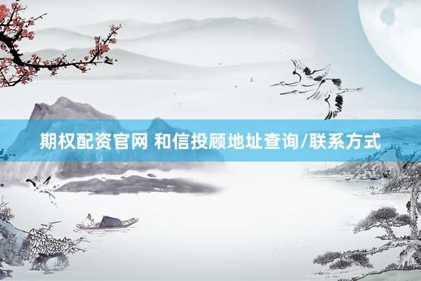 期权配资官网 和信投顾地址查询/联系方式