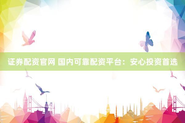 证券配资官网 国内可靠配资平台：安心投资首选