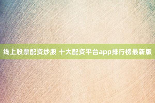 线上股票配资炒股 十大配资平台app排行榜最新版