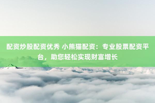 配资炒股配资优秀 小熊猫配资：专业股票配资平台，助您轻松实现财富增长
