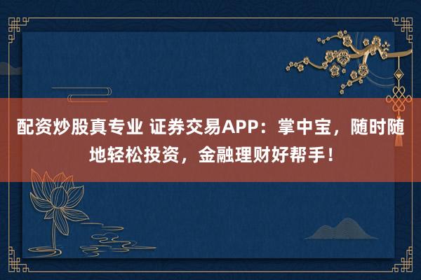 配资炒股真专业 证券交易APP：掌中宝，随时随地轻松投资，金融理财好帮手！