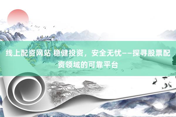 线上配资网站 稳健投资，安全无忧——探寻股票配资领域的可靠平台