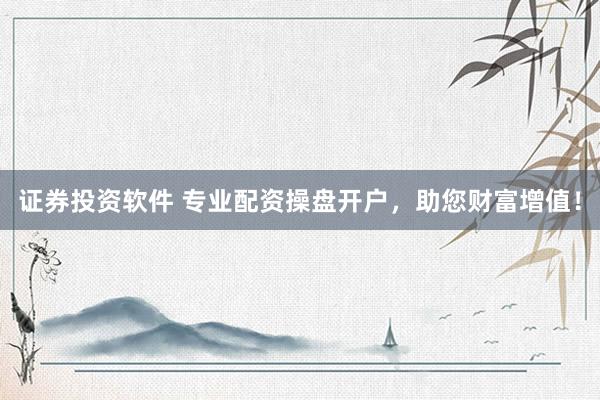 证券投资软件 专业配资操盘开户,助您财富增值!