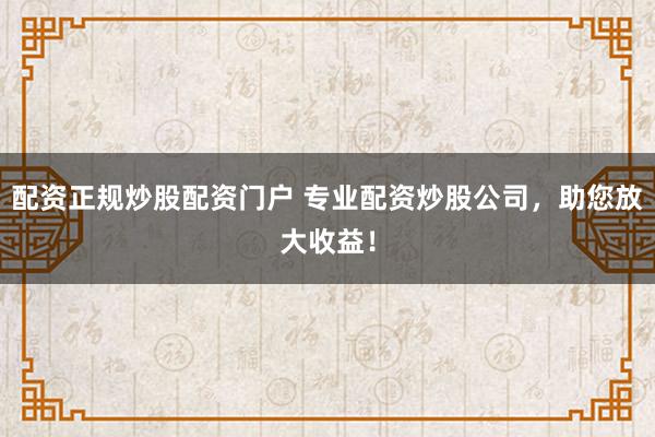 配资正规炒股配资门户 专业配资炒股公司，助您放大收益！