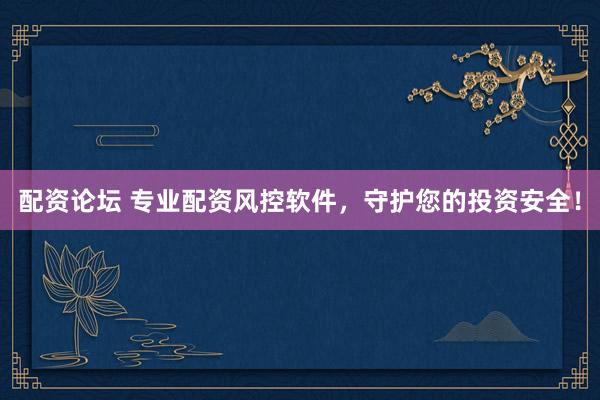 配资论坛 专业配资风控软件,守护您的投资安全!