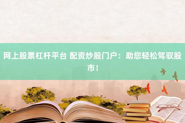 网上股票杠杆平台 配资炒股门户：助您轻松驾驭股市！