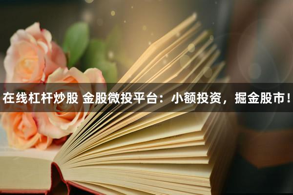 在线杠杆炒股 金股微投平台：小额投资，掘金股市！
