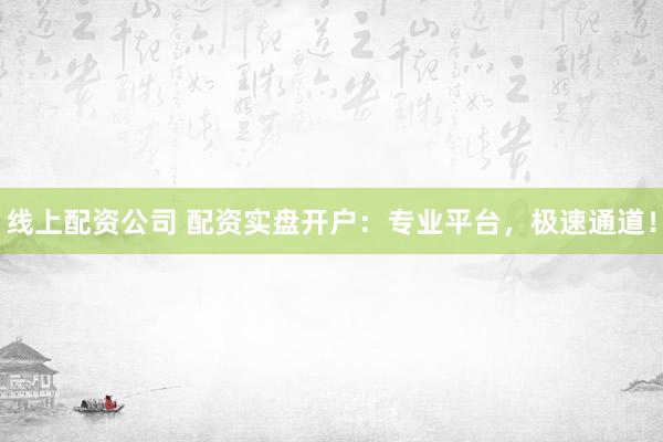 线上配资公司 配资实盘开户：专业平台，极速通道！